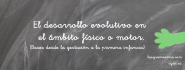 El desarrollo evolutivo en el ámbito físico o motor.